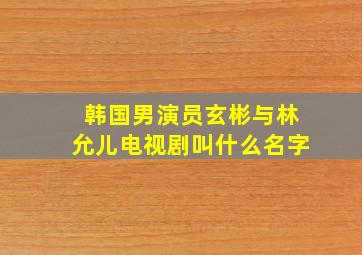 韩国男演员玄彬与林允儿电视剧叫什么名字