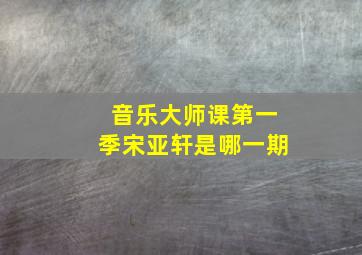 音乐大师课第一季宋亚轩是哪一期