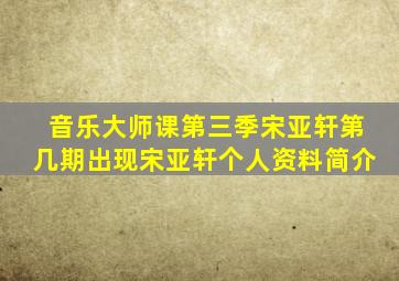 音乐大师课第三季宋亚轩第几期出现宋亚轩个人资料简介