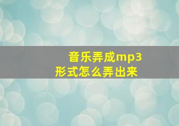 音乐弄成mp3形式怎么弄出来