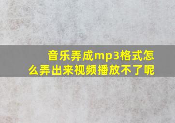 音乐弄成mp3格式怎么弄出来视频播放不了呢