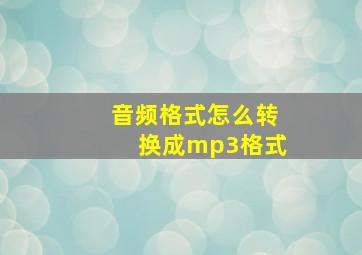 音频格式怎么转换成mp3格式