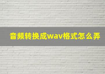 音频转换成wav格式怎么弄