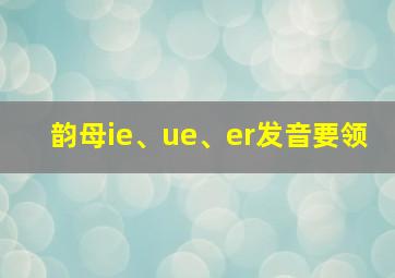 韵母ie、ue、er发音要领