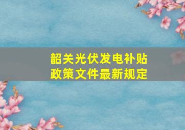 韶关光伏发电补贴政策文件最新规定