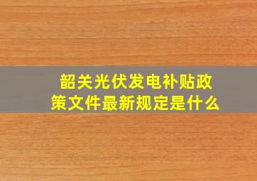 韶关光伏发电补贴政策文件最新规定是什么