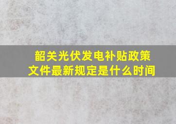 韶关光伏发电补贴政策文件最新规定是什么时间