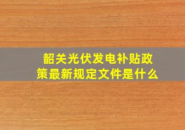 韶关光伏发电补贴政策最新规定文件是什么