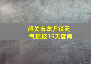 韶关市龙归镇天气预报15天查询