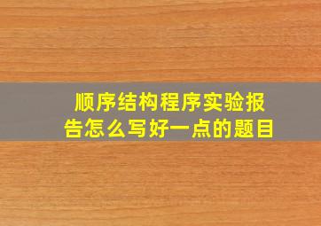 顺序结构程序实验报告怎么写好一点的题目