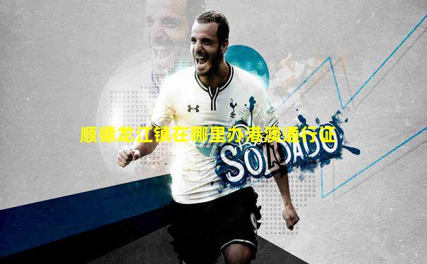 顺德龙江镇在哪里办港澳通行证