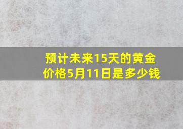 预计未来15天的黄金价格5月11日是多少钱