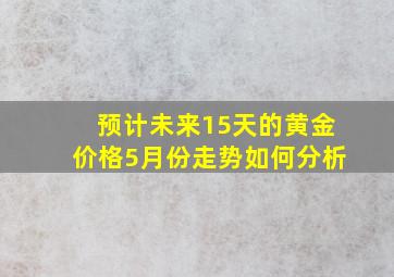 预计未来15天的黄金价格5月份走势如何分析