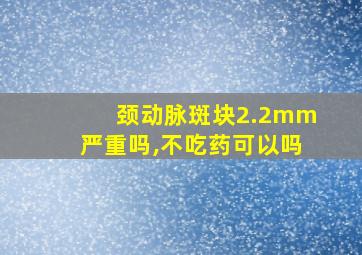 颈动脉斑块2.2mm严重吗,不吃药可以吗