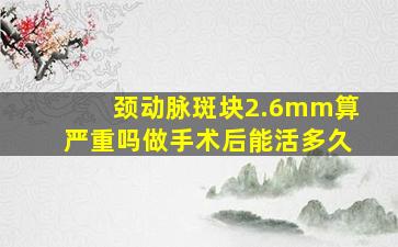 颈动脉斑块2.6mm算严重吗做手术后能活多久