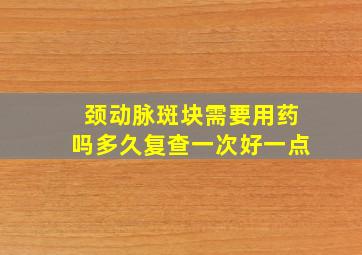 颈动脉斑块需要用药吗多久复查一次好一点