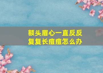 额头眉心一直反反复复长痘痘怎么办