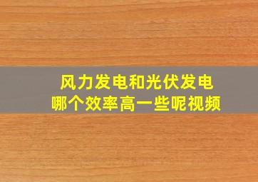 风力发电和光伏发电哪个效率高一些呢视频