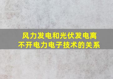 风力发电和光伏发电离不开电力电子技术的关系