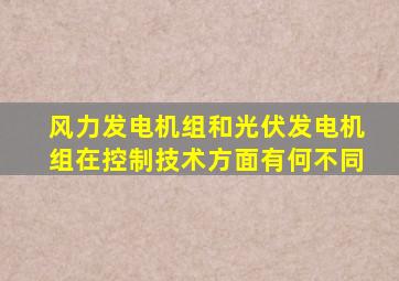 风力发电机组和光伏发电机组在控制技术方面有何不同