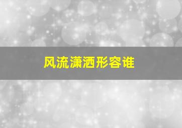 风流潇洒形容谁