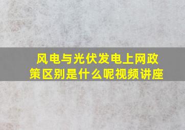 风电与光伏发电上网政策区别是什么呢视频讲座