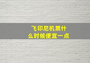 飞印尼机票什么时候便宜一点