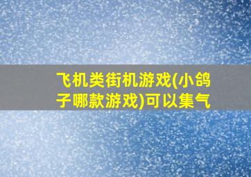 飞机类街机游戏(小鸽子哪款游戏)可以集气