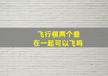 飞行棋两个叠在一起可以飞吗