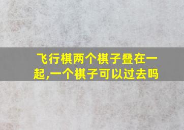 飞行棋两个棋子叠在一起,一个棋子可以过去吗