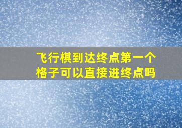 飞行棋到达终点第一个格子可以直接进终点吗