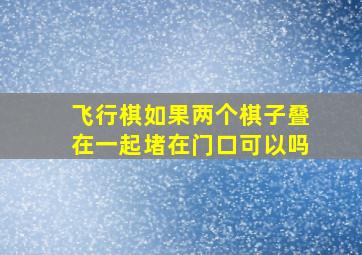 飞行棋如果两个棋子叠在一起堵在门口可以吗