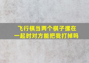 飞行棋当两个棋子摞在一起时对方能把我打掉吗