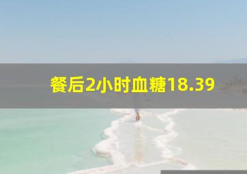 餐后2小时血糖18.39