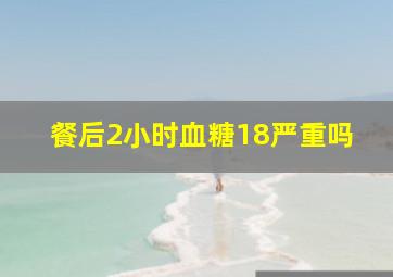 餐后2小时血糖18严重吗