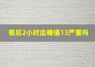 餐后2小时血糖值13严重吗