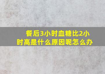 餐后3小时血糖比2小时高是什么原因呢怎么办