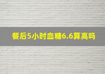 餐后5小时血糖6.6算高吗