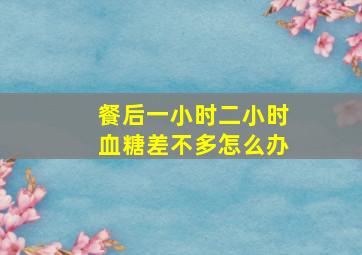 餐后一小时二小时血糖差不多怎么办