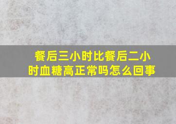 餐后三小时比餐后二小时血糖高正常吗怎么回事