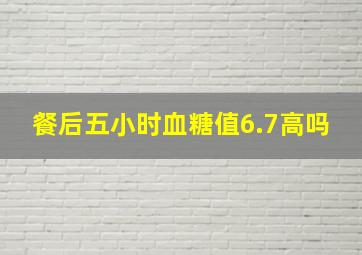 餐后五小时血糖值6.7高吗