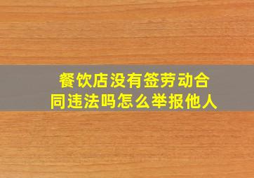 餐饮店没有签劳动合同违法吗怎么举报他人