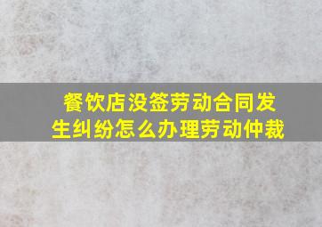 餐饮店没签劳动合同发生纠纷怎么办理劳动仲裁