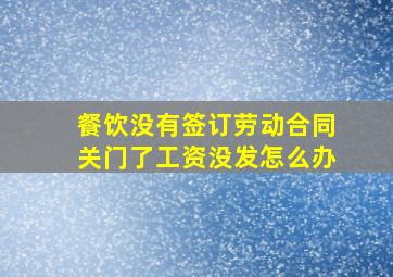 餐饮没有签订劳动合同关门了工资没发怎么办