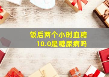 饭后两个小时血糖10.0是糖尿病吗