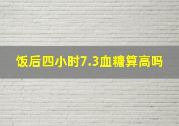 饭后四小时7.3血糖算高吗