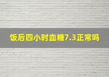 饭后四小时血糖7.3正常吗