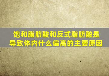 饱和脂肪酸和反式脂肪酸是导致体内什么偏高的主要原因