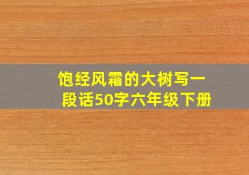 饱经风霜的大树写一段话50字六年级下册