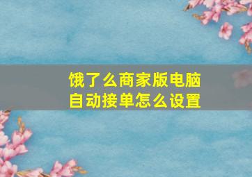 饿了么商家版电脑自动接单怎么设置